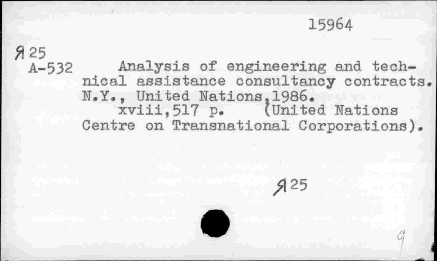 ﻿15964
#25
A-532 Analysis of engineering and technical assistance consultancy contracts. N.Y., United Nations,1986.
xviii,517 p. (United Nations Centre on Transnational Corporations).
/125